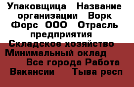 Упаковщица › Название организации ­ Ворк Форс, ООО › Отрасль предприятия ­ Складское хозяйство › Минимальный оклад ­ 24 000 - Все города Работа » Вакансии   . Тыва респ.